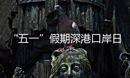 口岸客流假期计达深港五万人一日均次量预